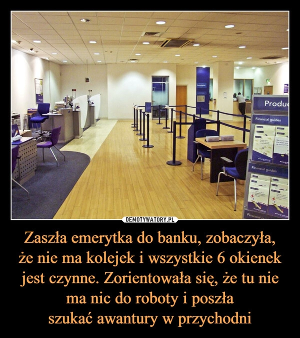 
    Zaszła emerytka do banku, zobaczyła,
że nie ma kolejek i wszystkie 6 okienek jest czynne. Zorientowała się, że tu nie ma nic do roboty i poszła
szukać awantury w przychodni