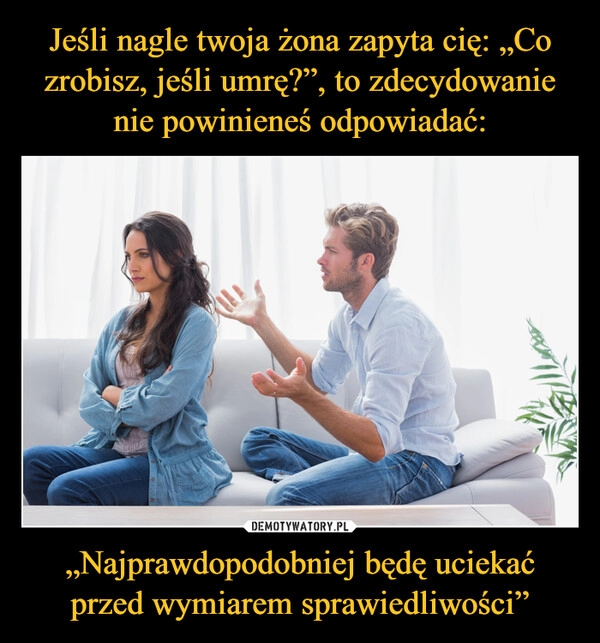 
    Jeśli nagle twoja żona zapyta cię: „Co zrobisz, jeśli umrę?”, to zdecydowanie nie powinieneś odpowiadać: „Najprawdopodobniej będę uciekać przed wymiarem sprawiedliwości”