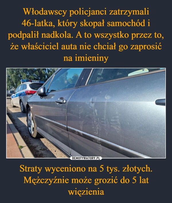 
    Włodawscy policjanci zatrzymali 46-latka, który skopał samochód i podpalił nadkola. A to wszystko przez to, że właściciel auta nie chciał go zaprosić na imieniny Straty wyceniono na 5 tys. złotych. Mężczyźnie może grozić do 5 lat więzienia