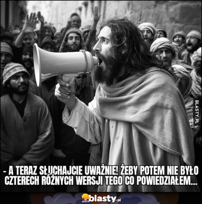 
    Jezus Chrystus: a teraz słuchajcie uważnie, zeby potem nie było czterech różnych wersji tego co powiedziałem