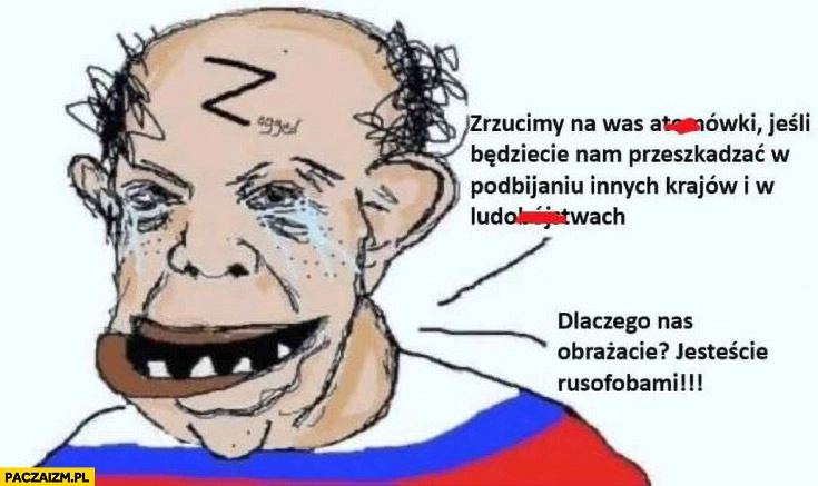 
    Rosja zrzucimy na was atomówki, dlaczego nas obrażacie jesteście rusofobami