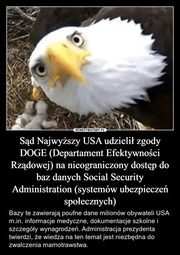 
    Sąd Najwyższy USA udzielił zgody DOGE (Departament Efektywności Rządowej) na nieograniczony dostęp do baz danych Social Security Administration (systemów ubezpieczeń społecznych)