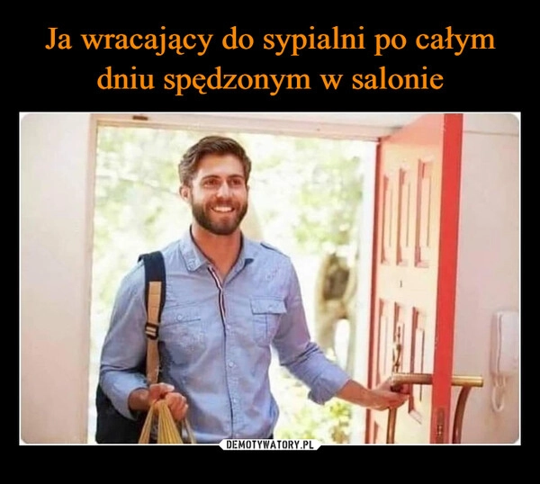 
    Ja wracający do sypialni po całym dniu spędzonym w salonie