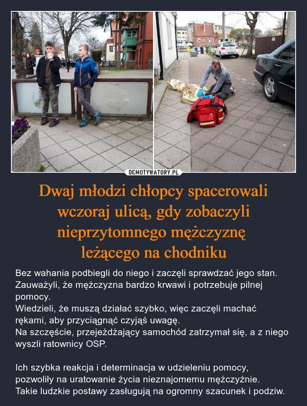 
    Dwaj młodzi chłopcy spacerowali wczoraj ulicą, gdy zobaczyli nieprzytomnego mężczyznę 
leżącego na chodniku