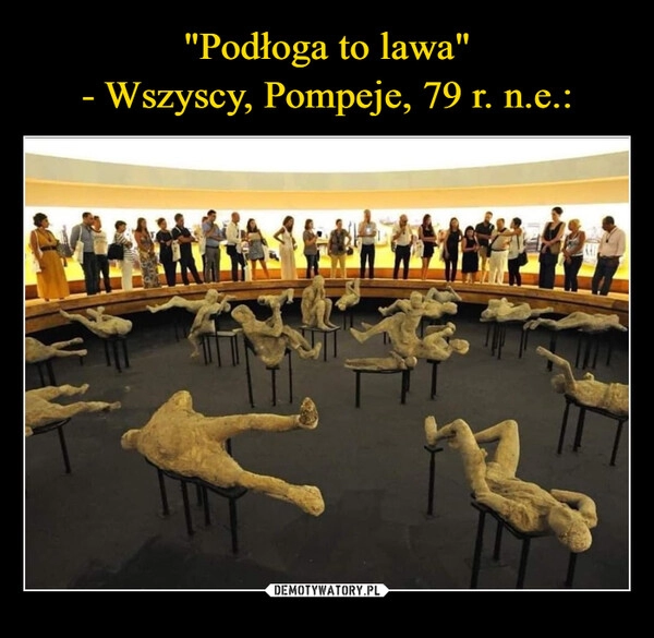 
    "Podłoga to lawa"
- Wszyscy, Pompeje, 79 r. n.e.: