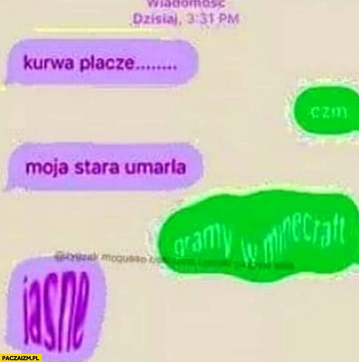 
    Kurna płaczę, czm? Moja stara umarła, gramy w Minecraft? Jasne