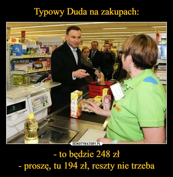 
    Typowy Duda na zakupach: - to będzie 248 zł
- proszę, tu 194 zł, reszty nie trzeba