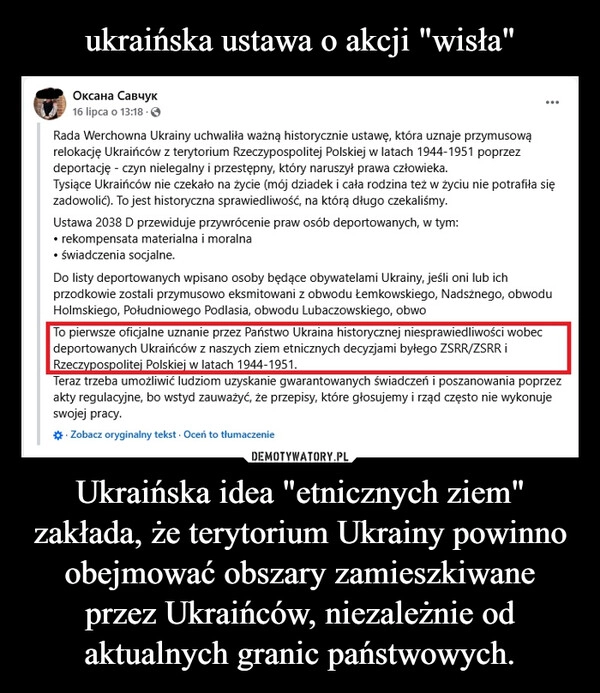 
    ukraińska ustawa o akcji "wisła" Ukraińska idea "etnicznych ziem" zakłada, że terytorium Ukrainy powinno obejmować obszary zamieszkiwane przez Ukraińców, niezależnie od aktualnych granic państwowych.