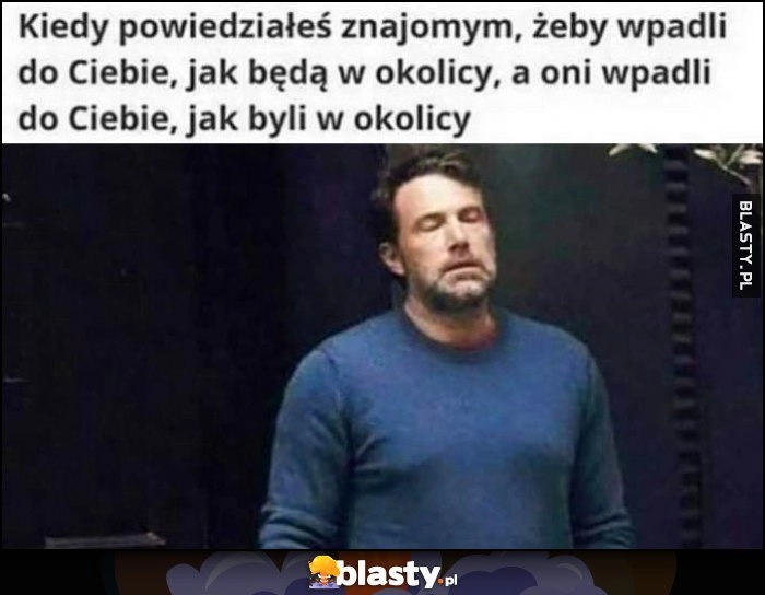 
    Ben Affleck Kiedy powiedziałeś znajomym, żeby wpadli do Ciebie, jak będą w okolicy, a oni wpadli, jak byli w okolicy