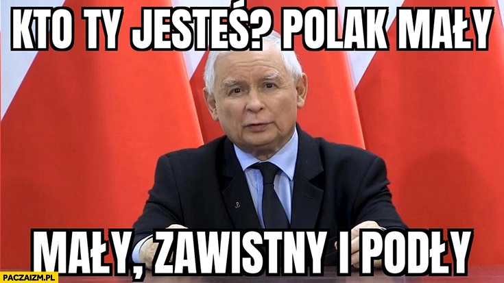 
    Kaczyński kto ty jesteś polak mały, zawistny i podły