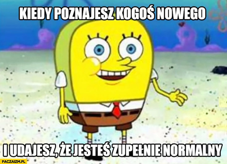 
    Kiedy poznajesz kogoś nowego i udajesz, że jesteś zupełnie normalny Spongebob