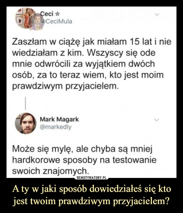 
    A ty w jaki sposób dowiedziałeś się kto jest twoim prawdziwym przyjacielem?