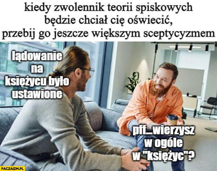 
    Kiedy zwolennik teorii spiskowych będzie chciał cię oświecić przebij go większym sceptycyzmem wierzysz w ogóle w księżyc?