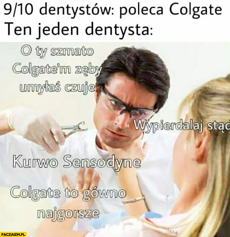 
    9 na 10 dentystów poleca Colgate ten jeden dentysta o Ty szmato Colgate’m zęby umyłaś czuję, Colgate to gówno najgorsze