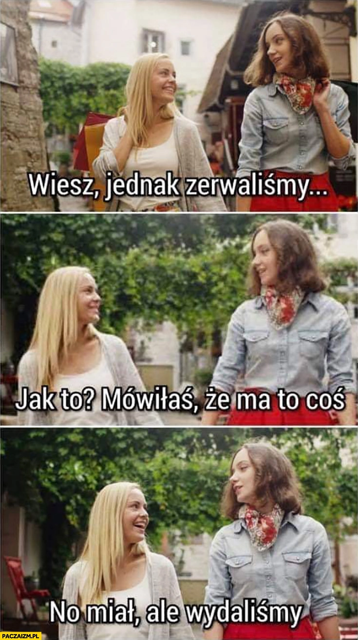
    Wiesz jednak zerwaliśmy, jak to mówiłaś, że ma to coś, no miał ale wydaliśmy