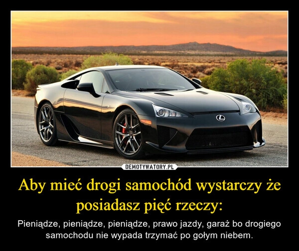 
    Aby mieć drogi samochód wystarczy że posiadasz pięć rzeczy: 