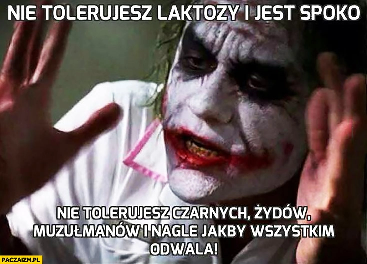 
    Nie tolerujesz laktozy i jest spoko. Nie tolerujesz czarnych, żydów, muzułmanów i nagle jakby wszystkim odwala Joker Batman