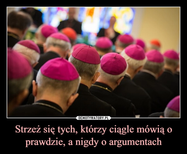 
    Strzeż się tych, którzy ciągle mówią o prawdzie, a nigdy o argumentach