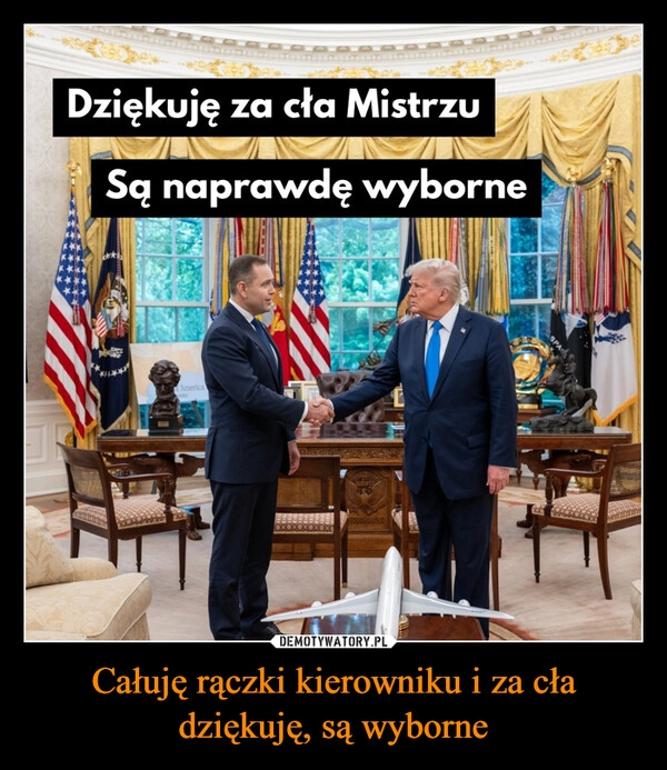 
    Całuję rączki kierowniku i za cła dziękuję, są wyborne