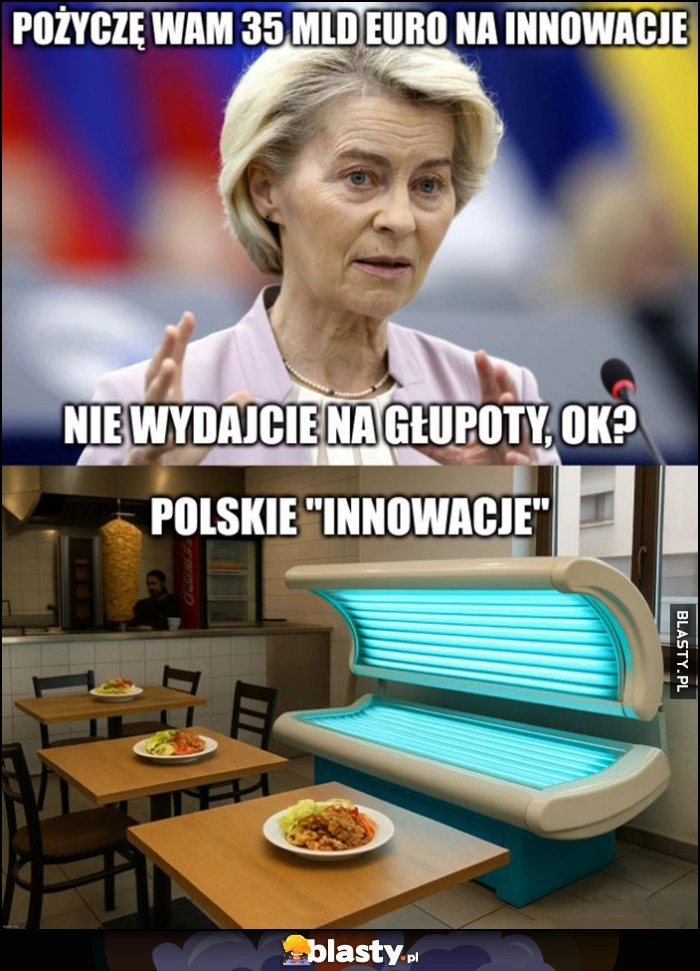 
    Von der Leyen: pożyczę wam 35 mld euro na innowacje, nie wydajcie na głupoty, ok? Tymczasem polskie innowacje: solarium w restauracji