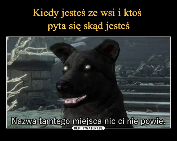 
    Kiedy jesteś ze wsi i ktoś 
pyta się skąd jesteś