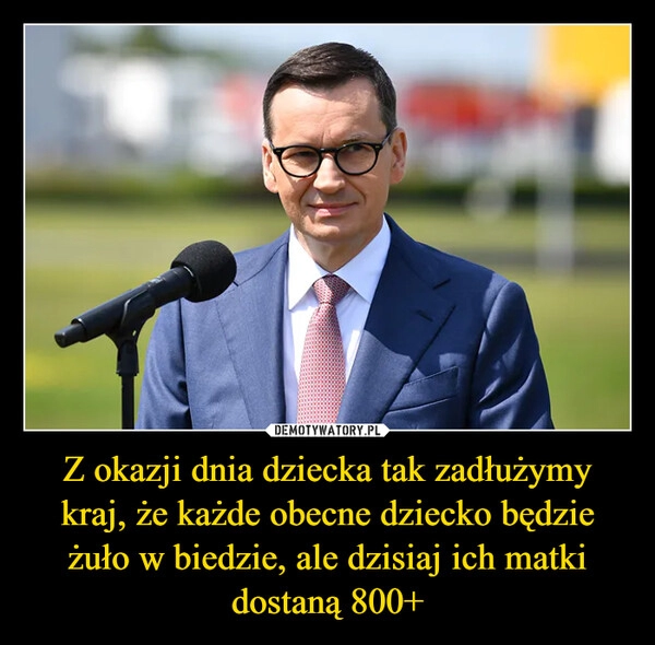 
    Z okazji dnia dziecka tak zadłużymy kraj, że każde obecne dziecko będzie żuło w biedzie, ale dzisiaj ich matki dostaną 800+