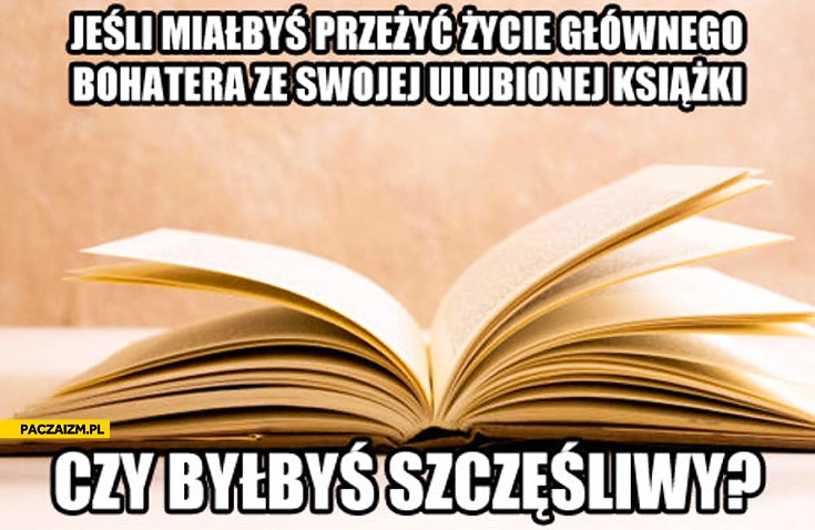 
    Jeśli mógłbyś przeżyc życie głównego bohatera książki byłbyś szczęśliwy