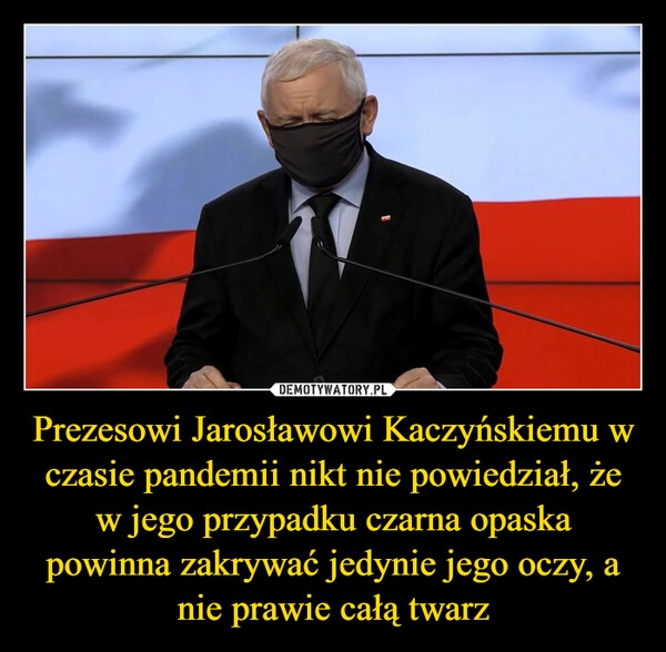 
    Prezesowi Jarosławowi Kaczyńskiemu w czasie pandemii nikt nie powiedział, że w jego przypadku czarna opaska powinna zakrywać jedynie jego oczy, a nie prawie całą twarz