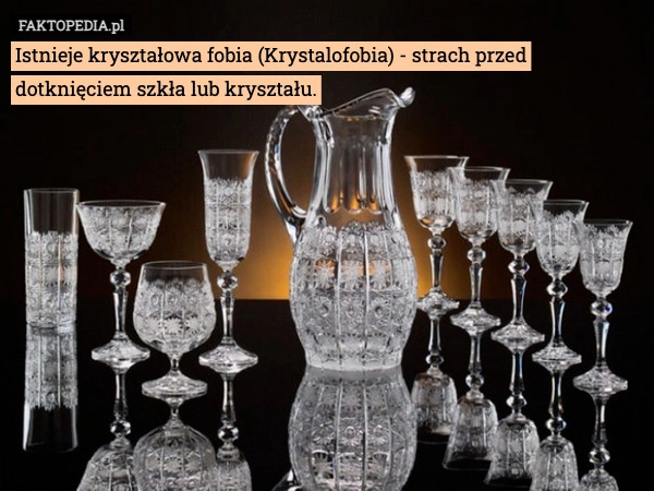 
    Istnieje kryształowa fobia (Krystalofobia) - strach przed dotknięciem szkła