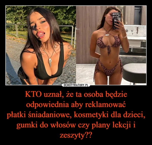 
    KTO uznał, że ta osoba będzie odpowiednia aby reklamować
płatki śniadaniowe, kosmetyki dla dzieci, gumki do włosów czy plany lekcji i zeszyty??