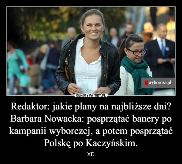 
    Redaktor: jakie plany na najbliższe dni?
Barbara Nowacka: posprzątać banery po kampanii wyborczej, a potem posprzątać Polskę po Kaczyńskim.