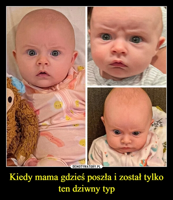 
    Kiedy mama gdzieś poszła i został tylko ten dziwny typ