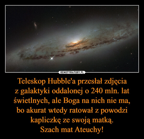 
    Teleskop Hubble'a przesłał zdjęcia z galaktyki oddalonej o 240 mln. lat świetlnych, ale Boga na nich nie ma, bo akurat wtedy ratował z powodzi kapliczkę ze swoją matką.
Szach mat Ateuchy!