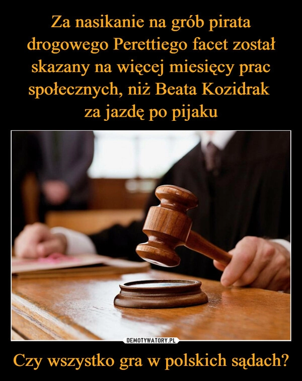 
    Za nasikanie na grób pirata drogowego Perettiego facet został skazany na więcej miesięcy prac społecznych, niż Beata Kozidrak 
za jazdę po pijaku Czy wszystko gra w polskich sądach?