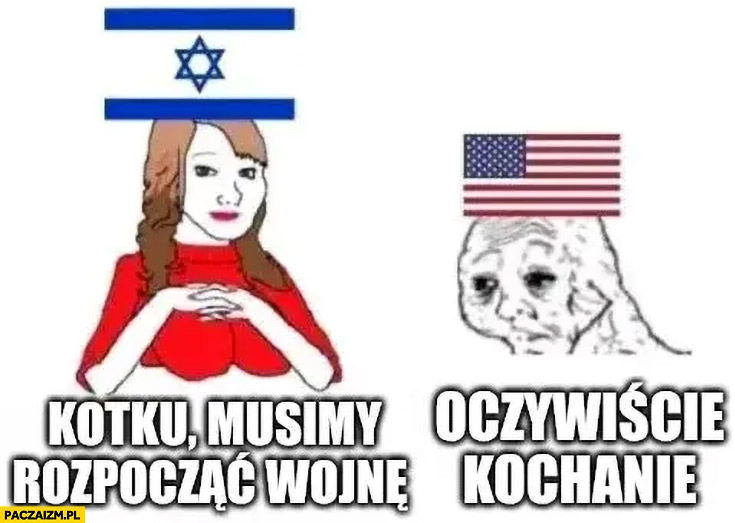 
    Izrael: kotku musimy rozpocząć wojnę, USA: oczywiście kochanie