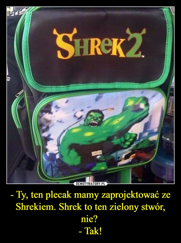 
    - Ty, ten plecak mamy zaprojektować ze Shrekiem. Shrek to ten zielony stwór, nie? 
- Tak!