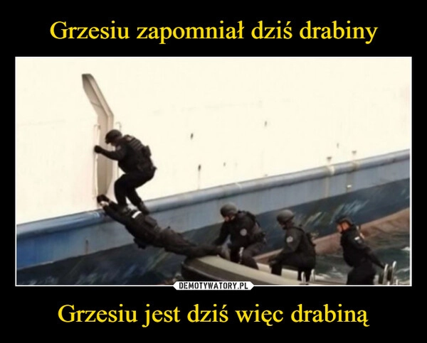 
    Grzesiu zapomniał dziś drabiny Grzesiu jest dziś więc drabiną