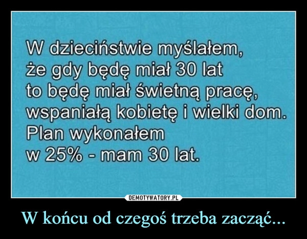 
    W końcu od czegoś trzeba zacząć...