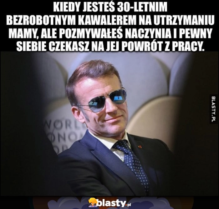 Macron kiedy jesteś 30-letnim bezrobotnim kawalerem na utrzymaniu mamy, ale pozmywałeś naczynia i pewny siebie czekasz na jej powrót z pracy