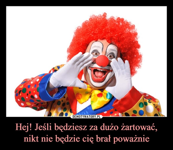 
    Hej! Jeśli będziesz za dużo żartować, nikt nie będzie cię brał poważnie