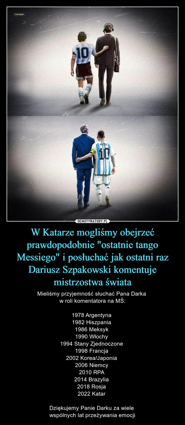 
    
W Katarze mogliśmy obejrzeć prawdopodobnie "ostatnie tango Messiego" i posłuchać jak ostatni raz Dariusz Szpakowski komentuje mistrzostwa świata 