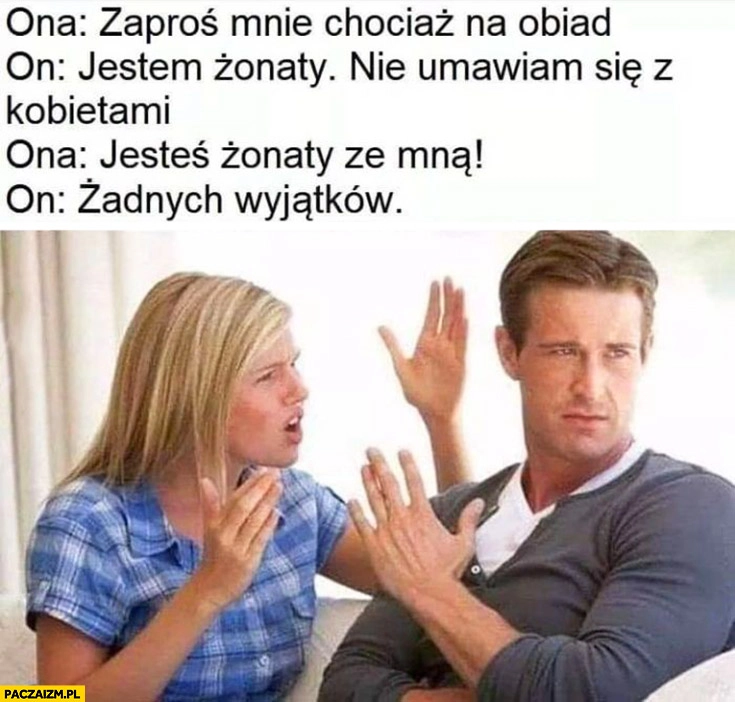 
    Zaproś mnie chociaż na obiad, jestem żonaty nie umawiam się z kobietami, jesteś żonaty ze mną, żadnych wyjątków