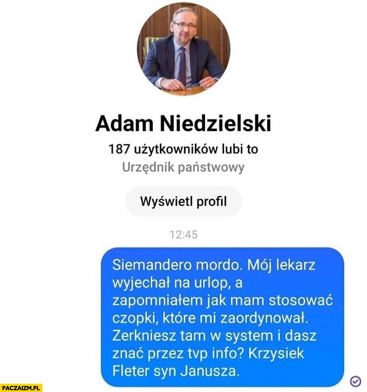 
    Niedzielski siemandero lekarz wyjechał na urlop zapomniałem jak mam stosować czopki zerkniesz w system i dasz znać przez TVP info wiadomość messenger