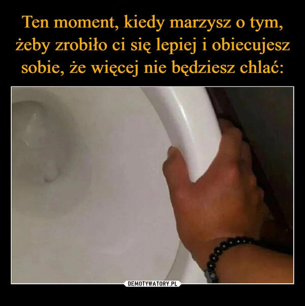 
    Ten moment, kiedy marzysz o tym, żeby zrobiło ci się lepiej i obiecujesz sobie, że więcej nie będziesz chlać: