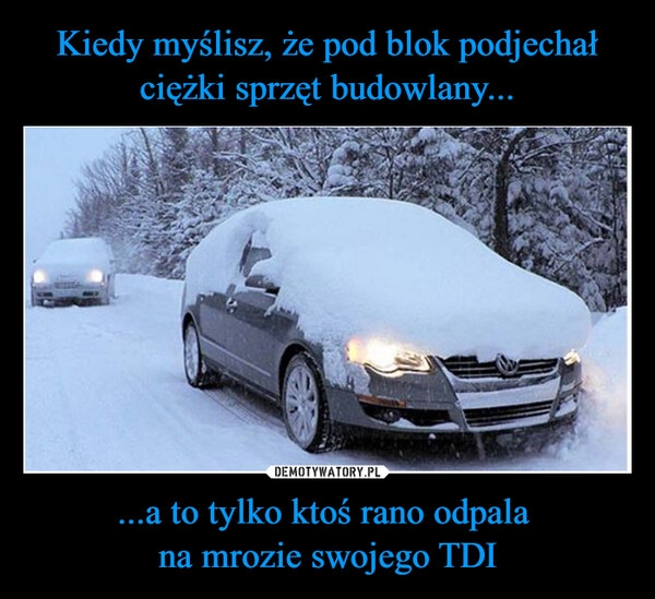 
    Kiedy myślisz, że pod blok podjechał ciężki sprzęt budowlany... ...a to tylko ktoś rano odpala 
na mrozie swojego TDI