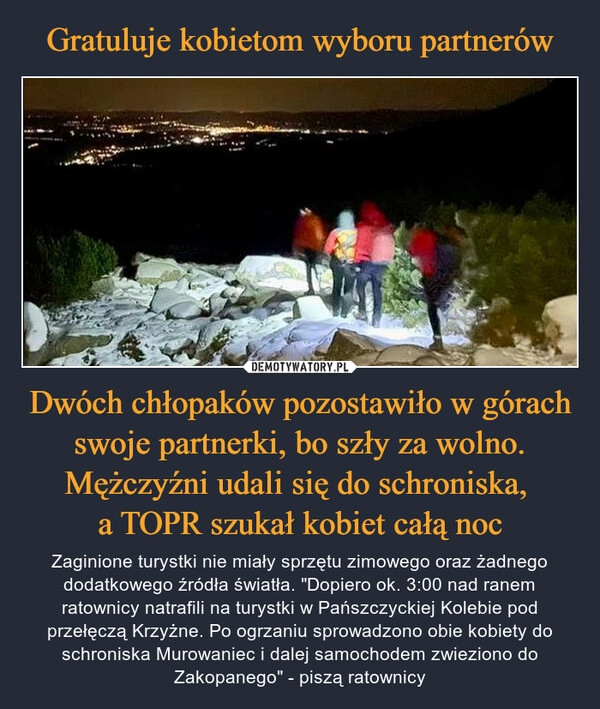 
    Gratuluje kobietom wyboru partnerów Dwóch chłopaków pozostawiło w górach swoje partnerki, bo szły za wolno. Mężczyźni udali się do schroniska, 
a TOPR szukał kobiet całą noc