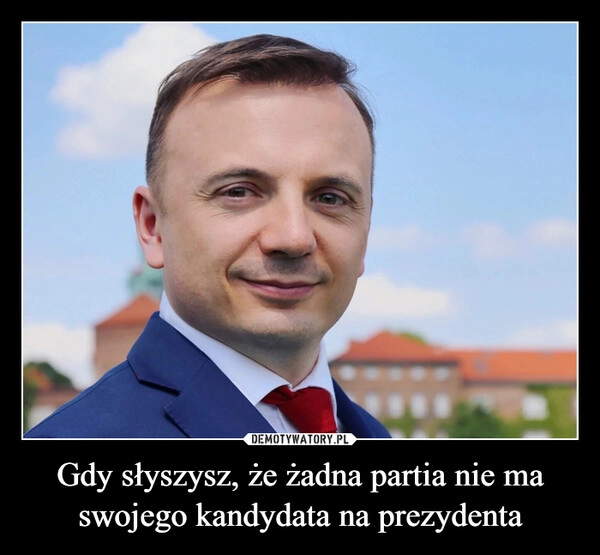 
    Gdy słyszysz, że żadna partia nie ma swojego kandydata na prezydenta