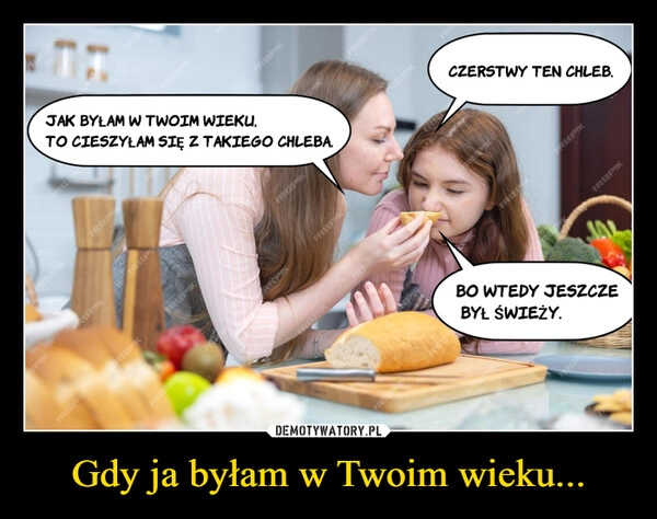 
    Gdy ja byłam w Twoim wieku...