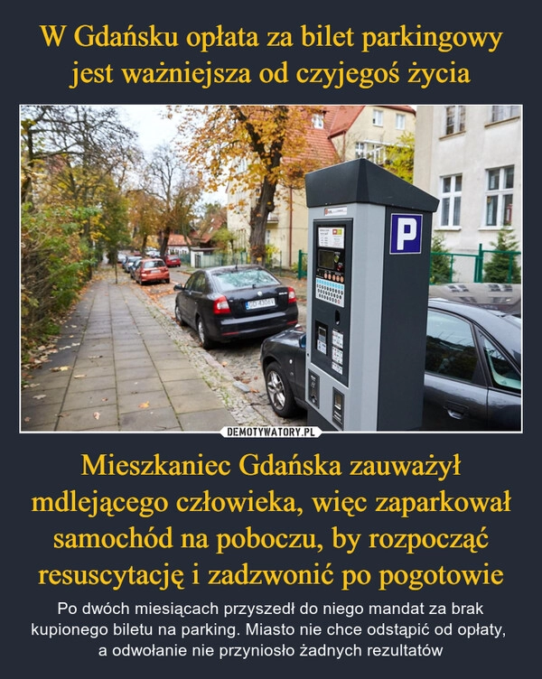 
    W Gdańsku opłata za bilet parkingowy jest ważniejsza od czyjegoś życia Mieszkaniec Gdańska zauważył mdlejącego człowieka, więc zaparkował samochód na poboczu, by rozpocząć resuscytację i zadzwonić po pogotowie