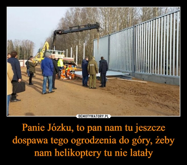 
    Panie Józku, to pan nam tu jeszcze dospawa tego ogrodzenia do góry, żeby nam helikoptery tu nie latały